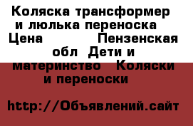 Коляска трансформер  и люлька переноска  › Цена ­ 6 000 - Пензенская обл. Дети и материнство » Коляски и переноски   